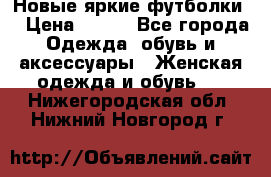 Новые яркие футболки  › Цена ­ 550 - Все города Одежда, обувь и аксессуары » Женская одежда и обувь   . Нижегородская обл.,Нижний Новгород г.